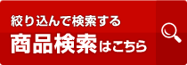 絞り込んで検索する 商品検索はこちら