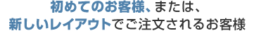 初めてのお客様、または新しいレイアウトでご注文されるお客様