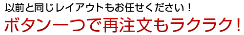 以前と同じレイアウトもお任せください！<br />ボタン一つで再注文もラクラク！