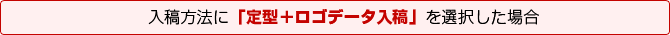 入稿方法に「定型＋ロゴデータ入稿」を選択した場合