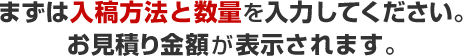 まずは入稿方法と数量を入力してください。お見積り金額が表示されます。